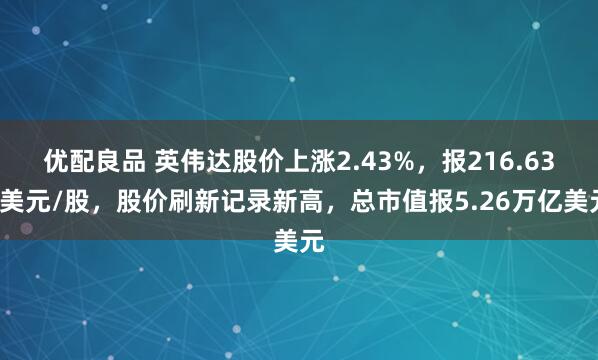 优配良品 英伟达股价上涨2.43%，报216.630美元/股，股价刷新记录新高，总市值报5.26万亿美元