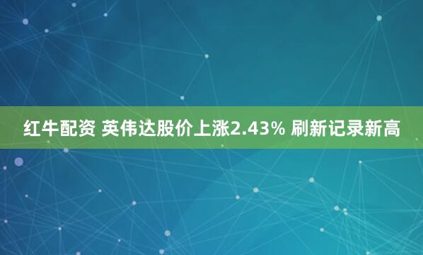 红牛配资 英伟达股价上涨2.43% 刷新记录新高