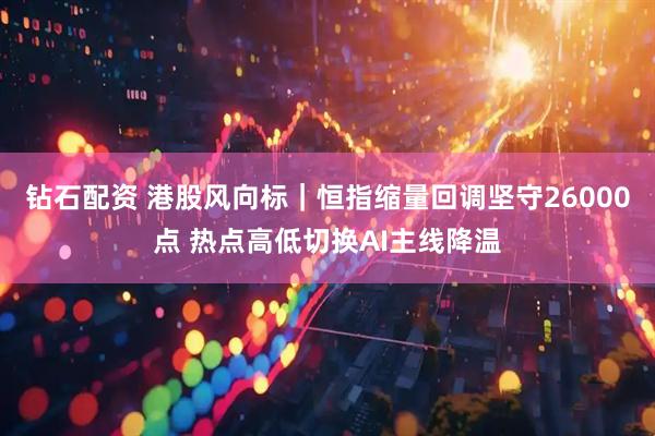 钻石配资 港股风向标｜恒指缩量回调坚守26000点 热点高低切换AI主线降温