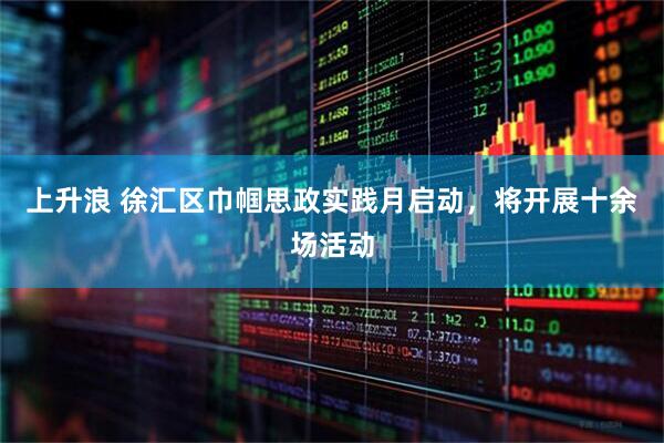 上升浪 徐汇区巾帼思政实践月启动，将开展十余场活动